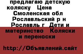 предлагаю детскую коляску › Цена ­ 3 100 - Смоленская обл., Рославльский р-н, Рославль г. Дети и материнство » Коляски и переноски   